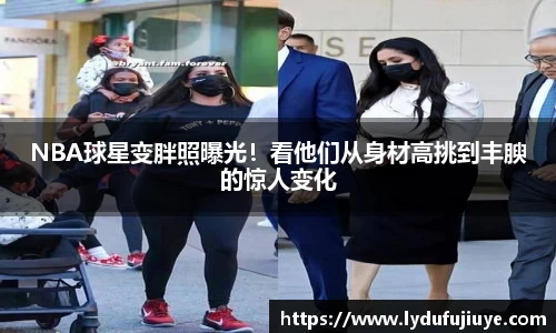 NBA球星变胖照曝光！看他们从身材高挑到丰腴的惊人变化